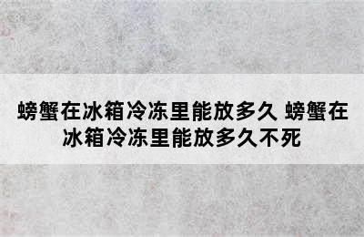 螃蟹在冰箱冷冻里能放多久 螃蟹在冰箱冷冻里能放多久不死